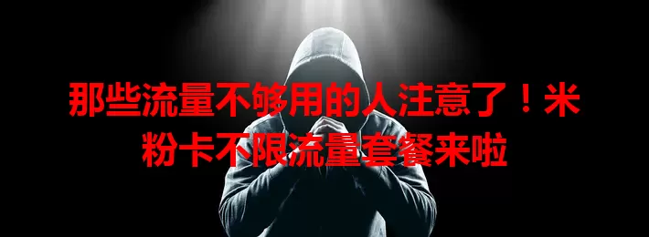 那些流量不够用的人注意了！米粉卡不限流量套餐来啦