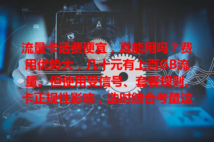 流量卡话费便宜，真能用吗？费用优势大，几十元有上百GB流量。但使用受信号、套餐规则、卡正规性影响，选时综合考量这些因素，才能尽享便宜流量卡便利。