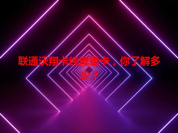 联通沃翔卡纯流量卡，你了解多少？