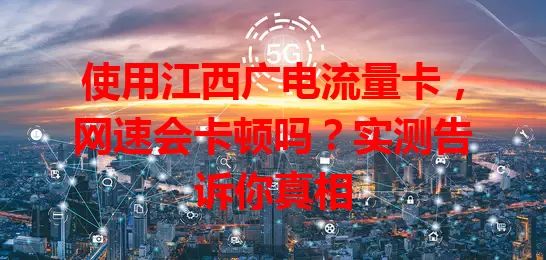 使用江西广电流量卡，网速会卡顿吗？实测告诉你真相