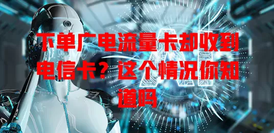 下单广电流量卡却收到电信卡？这个情况你知道吗