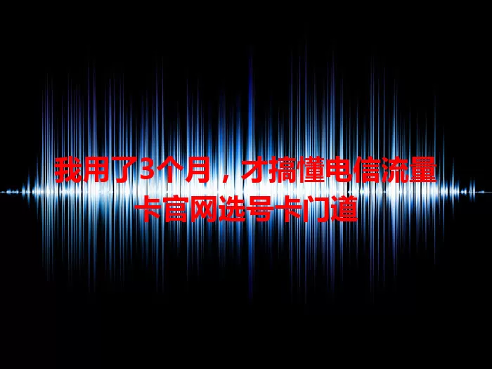 我用了3个月，才搞懂电信流量卡官网选号卡门道