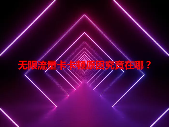 无限流量卡卡顿原因究竟在哪？