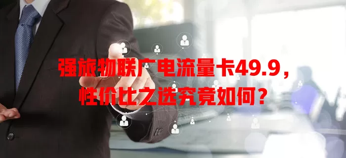 强旅物联广电流量卡49.9，性价比之选究竟如何？