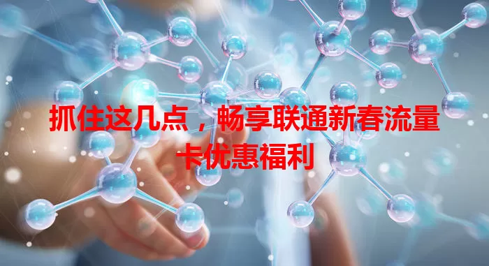 抓住这几点，畅享联通新春流量卡优惠福利