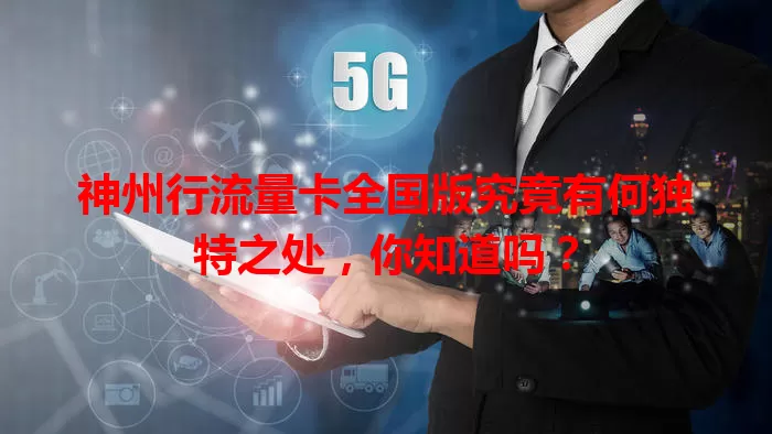 神州行流量卡全国版究竟有何独特之处，你知道吗？
