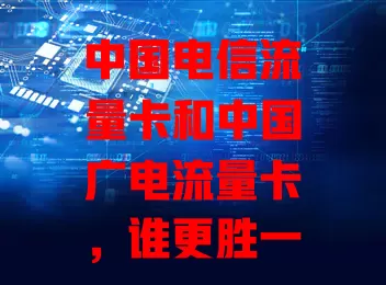 中国电信流量卡和中国广电流量卡，谁更胜一筹？