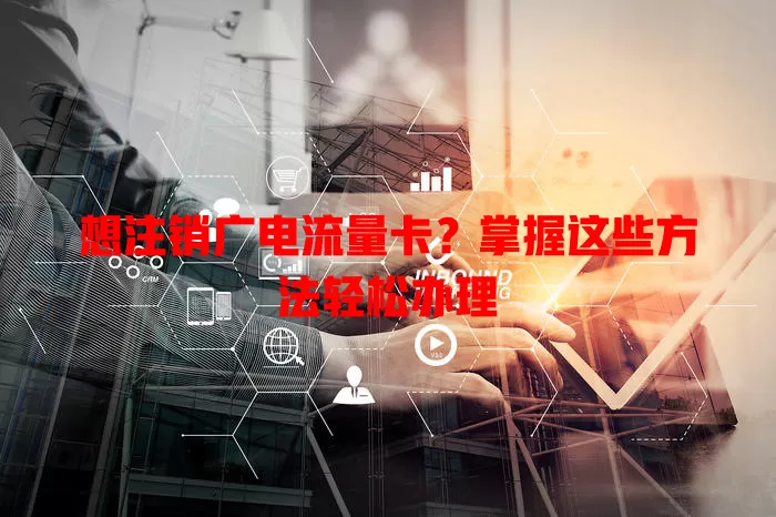 想注销广电流量卡？掌握这些方法轻松办理