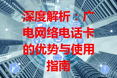 深度解析：广电网络电话卡的优势与使用指南