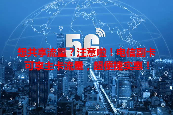 想共享流量？注意啦！电信副卡可享主卡流量，超便捷实惠！