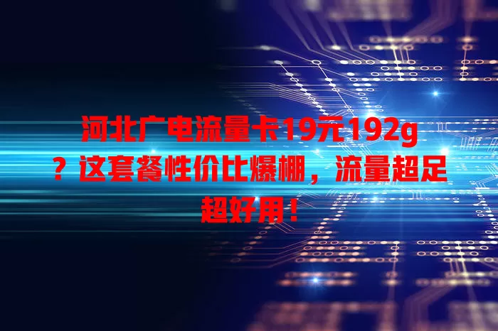河北广电流量卡19元192g？这套餐性价比爆棚，流量超足超好用！