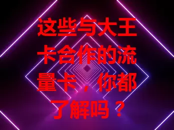 这些与大王卡合作的流量卡，你都了解吗？