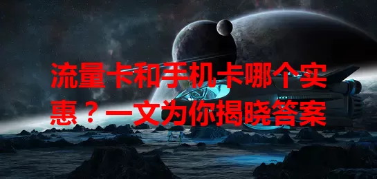 流量卡和手机卡哪个实惠？一文为你揭晓答案