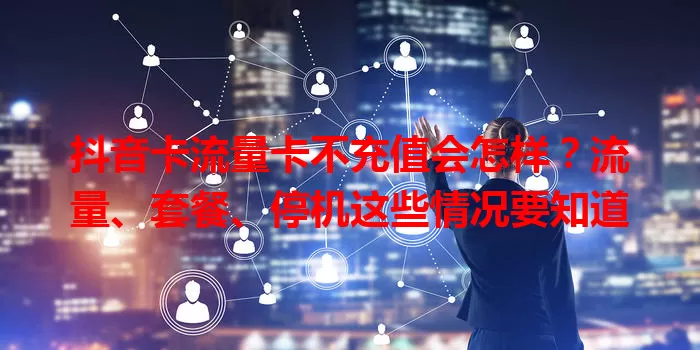 抖音卡流量卡不充值会怎样？流量、套餐、停机这些情况要知道