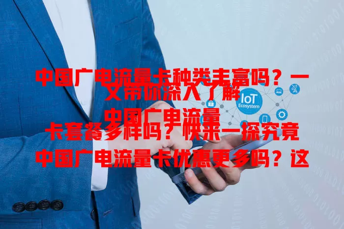 中国广电流量卡种类丰富吗？一文带你深入了解
中国广电流量卡套餐多样吗？快来一探究竟
中国广电流量卡优惠更多吗？这里为你揭秘