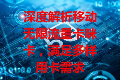 深度解析移动无限流量卡咪卡，满足多样用卡需求