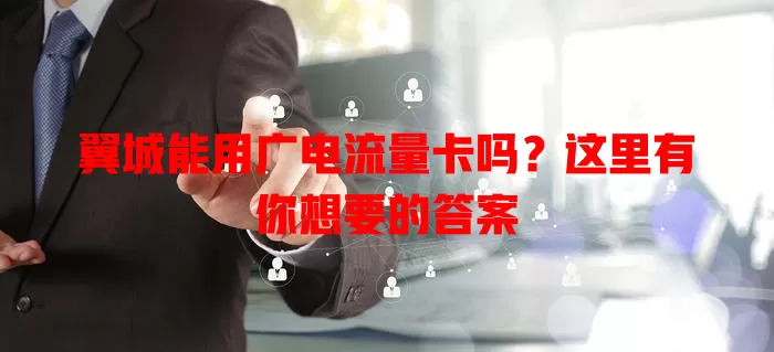 翼城能用广电流量卡吗？这里有你想要的答案