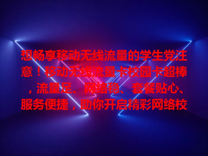 想畅享移动无线流量的学生党注意！移动无线流量卡校园卡超棒，流量足、网络稳、套餐贴心、服务便捷，助你开启精彩网络校园生活