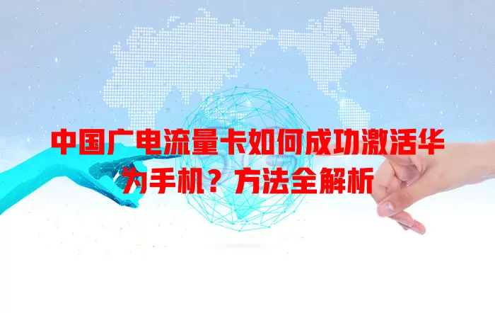 中国广电流量卡如何成功激活华为手机？方法全解析
