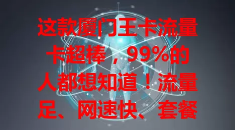 这款厦门王卡流量卡超棒，99%的人都想知道！流量足、网速快、套餐合理、费用实惠还有增值服务，是厦门地区流量卡优质之选，还在愁流量就赶紧考虑它！
