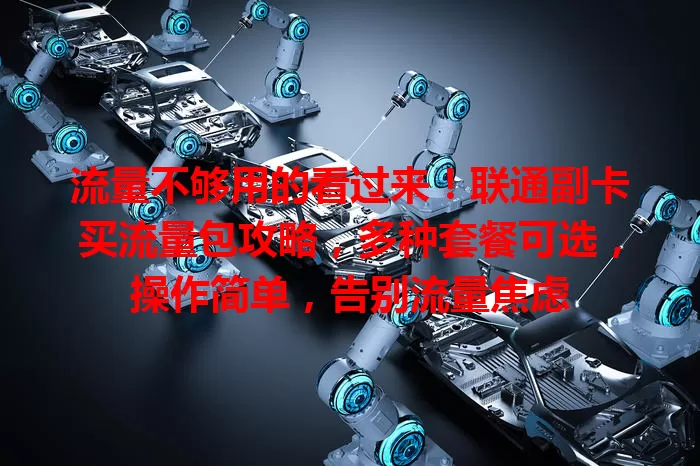 流量不够用的看过来！联通副卡买流量包攻略，多种套餐可选，操作简单，告别流量焦虑