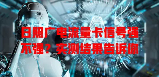 日照广电流量卡信号强不强？实测结果告诉你