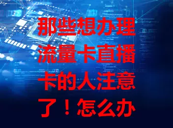 那些想办理流量卡直播卡的人注意了！怎么办理？