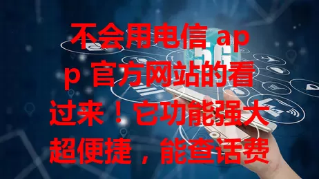 不会用电信 app 官方网站的看过来！它功能强大超便捷，能查话费套餐、轻松办业务、有客服通道，界面简洁易上手，让电信生活更高效智能，快用起来成得力助手