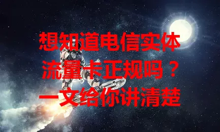 想知道电信实体流量卡正规吗？一文给你讲清楚