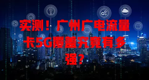 实测！广州广电流量卡5G覆盖究竟有多强？