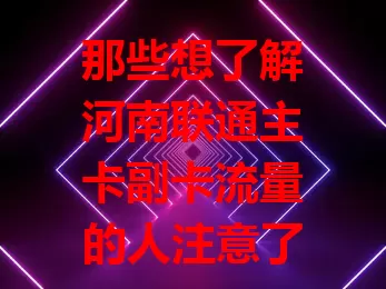 那些想了解河南联通主卡副卡流量的人注意了