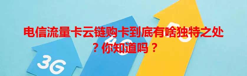 电信流量卡云链购卡到底有啥独特之处？你知道吗？