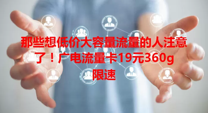 那些想低价大容量流量的人注意了！广电流量卡19元360g限速