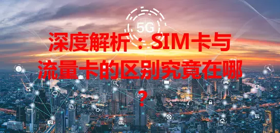 深度解析：SIM卡与流量卡的区别究竟在哪？