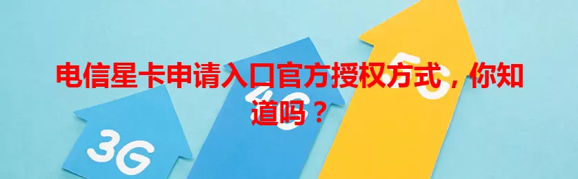 电信星卡申请入口官方授权方式，你知道吗？