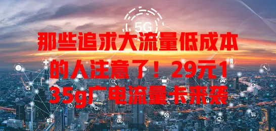 那些追求大流量低成本的人注意了！29元135g广电流量卡来袭