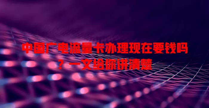 中国广电流量卡办理现在要钱吗？一文给你讲清楚