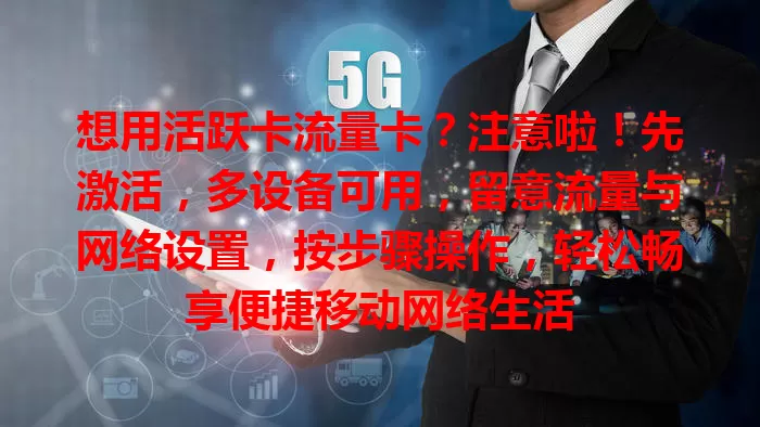 想用活跃卡流量卡？注意啦！先激活，多设备可用，留意流量与网络设置，按步骤操作，轻松畅享便捷移动网络生活