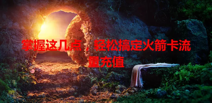 掌握这几点，轻松搞定火箭卡流量充值