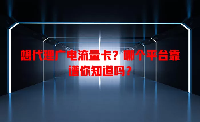 想代理广电流量卡？哪个平台靠谱你知道吗？
