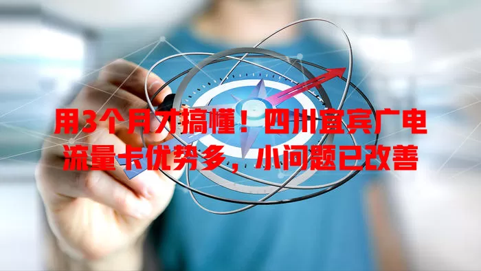用3个月才搞懂！四川宜宾广电流量卡优势多，小问题已改善
