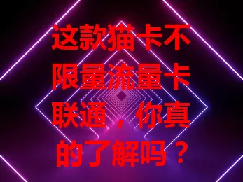 这款猫卡不限量流量卡联通，你真的了解吗？
