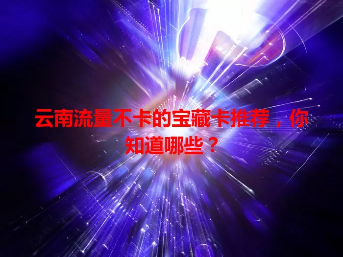 云南流量不卡的宝藏卡推荐，你知道哪些？