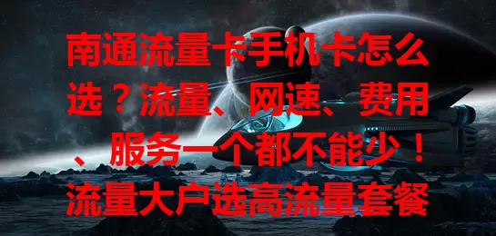 南通流量卡手机卡怎么选？流量、网速、费用、服务一个都不能少！流量大户选高流量套餐，偶尔用选低流量。5G高速或稳定网络按需挑，按习惯算费用哪种划算。优质客服解决使用难题，综合考量选契合卡畅游网络