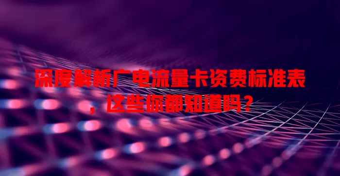 深度解析广电流量卡资费标准表，这些你都知道吗？