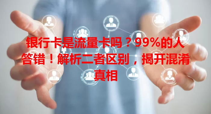 银行卡是流量卡吗？99%的人答错！解析二者区别，揭开混淆真相