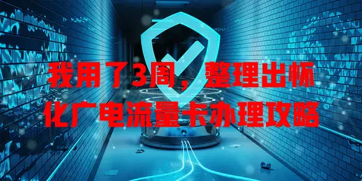我用了3周，整理出怀化广电流量卡办理攻略