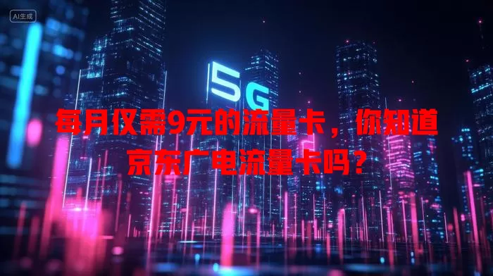 每月仅需9元的流量卡，你知道京东广电流量卡吗？