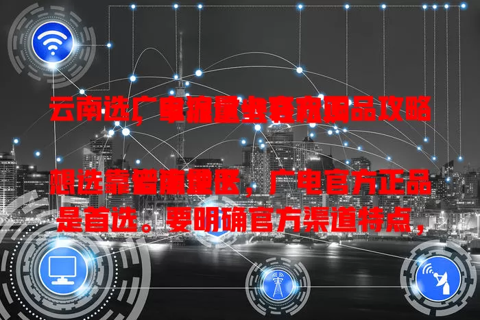 云南选广电流量卡官方正品攻略，掌握这些轻松购

云南地区想选靠谱流量卡，广电官方正品是首选。要明确官方渠道特点，购买仔细甄别，了解套餐详情，关注售后服务。掌握要点，就能轻松买到适合的卡，畅享网络。