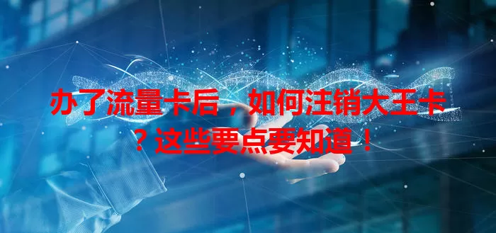 办了流量卡后，如何注销大王卡？这些要点要知道！